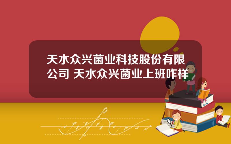 天水众兴菌业科技股份有限公司 天水众兴菌业上班咋样